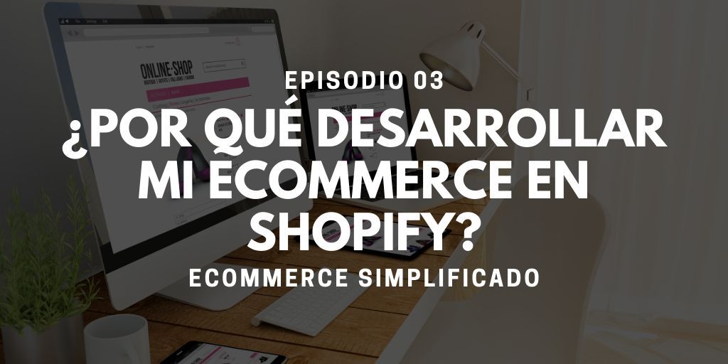 Episodio 03 - ¿Por qué desarrollar mi ecommerce en Shopify?